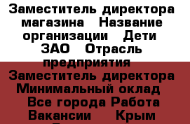 Заместитель директора магазина › Название организации ­ Дети, ЗАО › Отрасль предприятия ­ Заместитель директора › Минимальный оклад ­ 1 - Все города Работа » Вакансии   . Крым,Бахчисарай